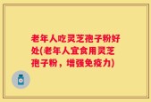 老年人吃灵芝孢子粉好处(老年人宜食用灵芝孢子粉，增强免疫力)