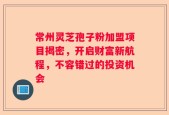 常州灵芝孢子粉加盟项目揭密，开启财富新航程，不容错过的投资机会