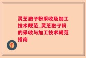 灵芝孢子粉采收及加工技术规范_灵芝孢子粉的采收与加工技术规范指南