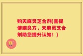 购天麻灵芝合剂(喜提健脑良方，天麻灵芝合剂助您提升认知！)
