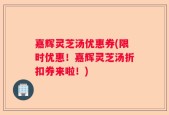 嘉辉灵芝汤优惠券(限时优惠！嘉辉灵芝汤折扣券来啦！)