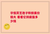 华恒灵芝孢子粉胶囊价格大 看看它到底值多少钱
