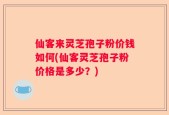 仙客来灵芝孢子粉价钱如何(仙客灵芝孢子粉价格是多少？)