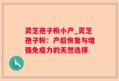 灵芝孢子粉小产_灵芝孢子粉：产后恢复与增强免疫力的天然选择