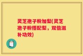 灵芝孢子粉加梨(灵芝孢子粉搭配梨，双倍滋补功效)