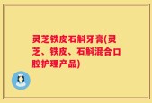 灵芝铁皮石斛牙膏(灵芝、铁皮、石斛混合口腔护理产品)