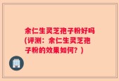 余仁生灵芝孢子粉好吗(评测：余仁生灵芝孢子粉的效果如何？)