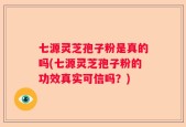 七源灵芝孢子粉是真的吗(七源灵芝孢子粉的功效真实可信吗？)