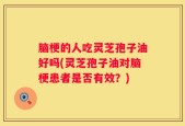 脑梗的人吃灵芝孢子油好吗(灵芝孢子油对脑梗患者是否有效？)