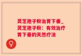 灵芝孢子粉治胃下垂_灵芝孢子粉：有效治疗胃下垂的天然疗法