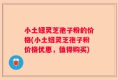 小土妞灵芝孢子粉的价格(小土妞灵芝孢子粉价格优惠，值得购买)