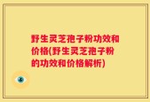 野生灵芝孢子粉功效和价格(野生灵芝孢子粉的功效和价格解析)