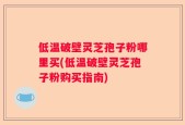 低温破壁灵芝孢子粉哪里买(低温破壁灵芝孢子粉购买指南)