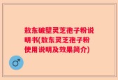敖东破壁灵芝孢子粉说明书(敖东灵芝孢子粉使用说明及效果简介)