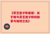 《灵芝孢子粉崔姐：关于她与灵芝孢子粉的故事与独特之处》