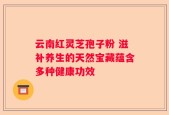 云南红灵芝孢子粉 滋补养生的天然宝藏蕴含多种健康功效