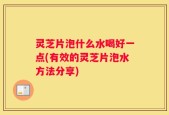 灵芝片泡什么水喝好一点(有效的灵芝片泡水方法分享)