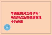 华西医院灵芝孢子粉：功效特点及在健康管理中的应用