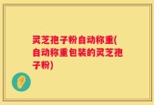 灵芝孢子粉自动称重(自动称重包装的灵芝孢子粉)