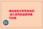 康怡道孢子粉究竟如何 深入探究其品质效果与价值