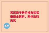 灵芝孢子粉价格及购买渠道全解析，助你选购无忧