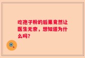 吃孢子粉的后果竟然让医生无奈，想知道为什么吗？