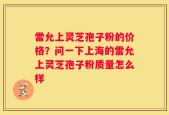 雷允上灵芝孢子粉的价格？问一下上海的雷允上灵芝孢子粉质量怎么样