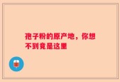 孢子粉的原产地，你想不到竟是这里