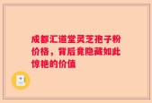 成都汇道堂灵芝孢子粉价格，背后竟隐藏如此惊艳的价值