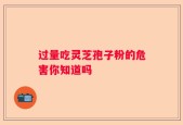 过量吃灵芝孢子粉的危害你知道吗