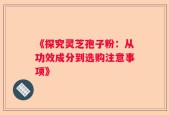 《探究灵芝孢子粉：从功效成分到选购注意事项》