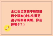 余仁生灵芝孢子粉新旧两个版本(余仁生灵芝孢子粉新老两版，你选择哪个？)