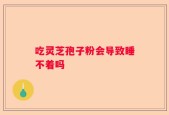 吃灵芝孢子粉会导致睡不着吗