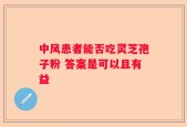 中风患者能否吃灵芝孢子粉 答案是可以且有益