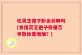 吃灵芝孢子粉会长胖吗(食用灵芝孢子粉是否导致体重增加？)
