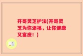 开哥灵芝护法(开哥灵芝为你添福，让你健康又富庶！)