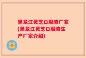 黑龙江灵芝口服液厂家(黑龙江灵芝口服液生产厂家介绍)