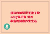 福裕和破壁灵芝孢子粉120g雪花蜜 营养丰富的健康养生之选
