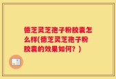 德芝灵芝孢子粉胶囊怎么样(德芝灵芝孢子粉胶囊的效果如何？)
