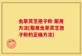 虫草灵芝孢子粉 服用方法(服用虫草灵芝孢子粉的正确方法)