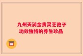 九州天润金贵灵芝孢子 功效独特的养生珍品