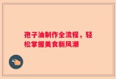 孢子油制作全流程，轻松掌握美食新风潮