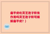 扁平疣吃灵芝孢子粉有作用吗灵芝孢子粉可缓解扁平疣？)