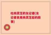 吃肉灵芝的女记者(女记者食用肉灵芝后的故事)