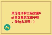 灵芝孢子粉三萜含量6g(高含量灵芝孢子粉，每6g含三萜！)
