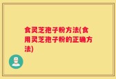 食灵芝孢子粉方法(食用灵芝孢子粉的正确方法)