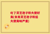 吃了灵芝孢子粉大便好臭(食用灵芝孢子粉后大便臭味严重)