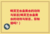 喝灵芝水桑黄水的功效与禁忌(喝灵芝水桑黄水的功效与禁忌，你知道吗？)