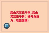 昆山灵芝孢子粉_昆山灵芝孢子粉：提升免疫力，增强健康)