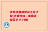 杏暖橘香破壁灵芝孢子粉(杏香橘暖，重磅破壁灵芝孢子粉)